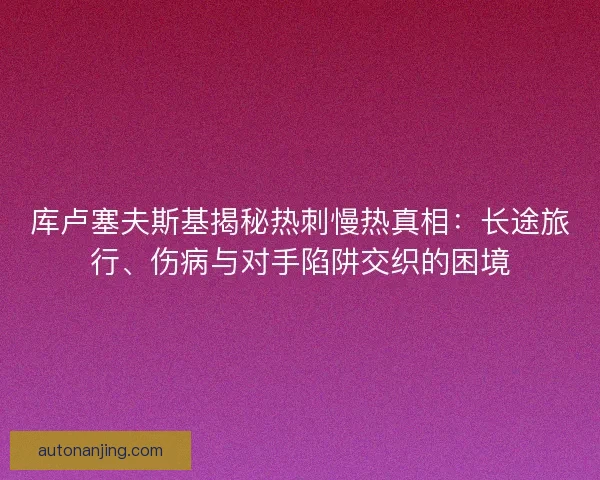 库卢塞夫斯基揭秘热刺慢热真相：长途旅行、伤病与对手陷阱交织的困境