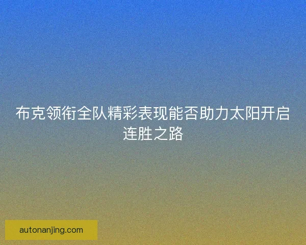 布克领衔全队精彩表现能否助力太阳开启连胜之路