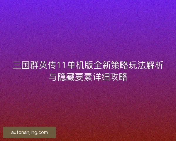 三国群英传11单机版全新策略玩法解析与隐藏要素详细攻略
