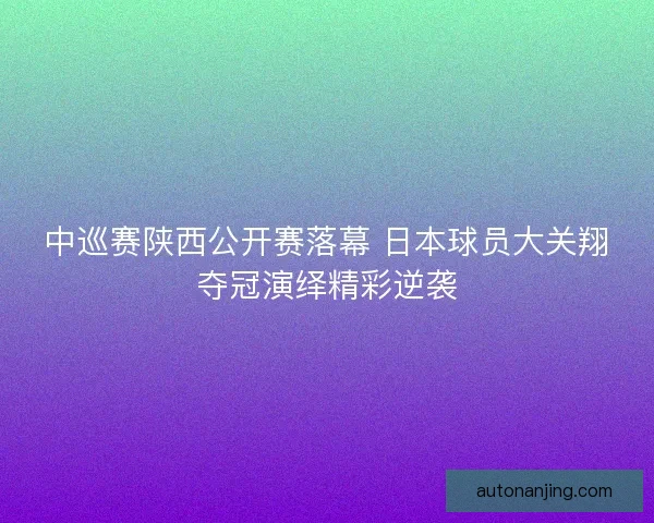 中巡赛陕西公开赛落幕 日本球员大关翔夺冠演绎精彩逆袭