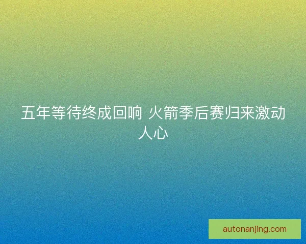 五年等待终成回响 火箭季后赛归来激动人心