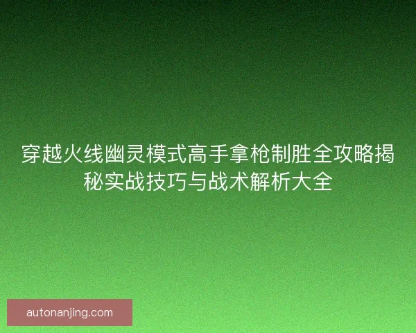 穿越火线幽灵模式高手拿枪制胜全攻略揭秘实战技巧与战术解析大全